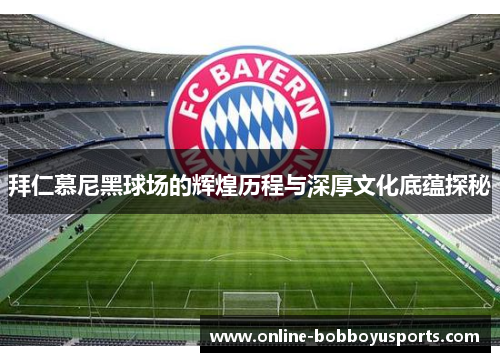 拜仁慕尼黑球场的辉煌历程与深厚文化底蕴探秘 拜仁慕尼黑球场的辉煌历程与深厚文化底蕴探秘