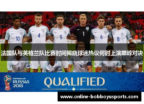 法国队与英格兰队比赛时间揭晓球迷热议何时上演巅峰对决 法国队与英格兰队比赛时间揭晓球迷热议何时上演巅峰对决