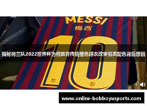 揭秘荷兰队2022世界杯为何放弃传统橙色球衣改穿另类配色背后原因 揭秘荷兰队2022世界杯为何放弃传统橙色球衣改穿另类配色背后原因