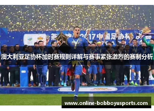 澳大利亚足协杯加时赛规则详解与赛事紧张激烈的赛制分析