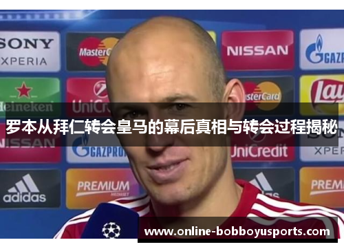 罗本从拜仁转会皇马的幕后真相与转会过程揭秘