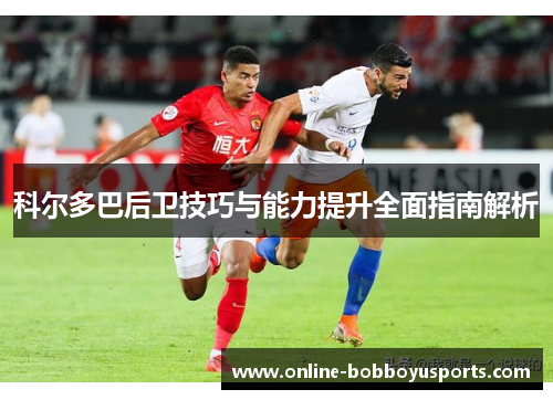 科尔多巴后卫技巧与能力提升全面指南解析 科尔多巴后卫技巧与能力提升全面指南解析
