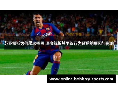 苏亚雷斯为何屡次招黑 深度解析其争议行为背后的原因与影响