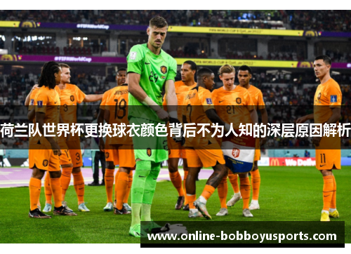 荷兰队世界杯更换球衣颜色背后不为人知的深层原因解析